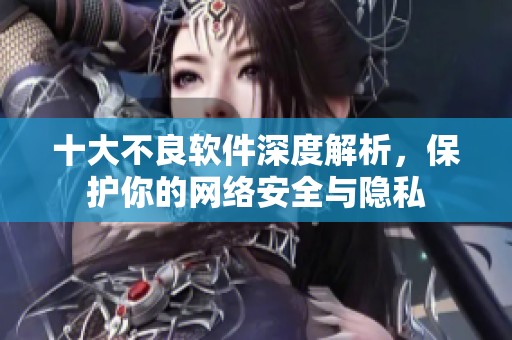 十大不良软件深度解析，保护你的网络安全与隐私