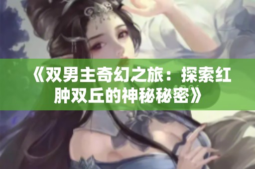《双男主奇幻之旅：探索红肿双丘的神秘秘密》