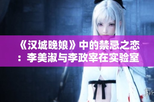 《汉城晚娘》中的禁忌之恋：李美淑与李政宰在实验室的热烈碰撞
