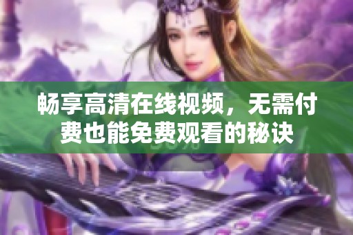 畅享高清在线视频，无需付费也能免费观看的秘诀