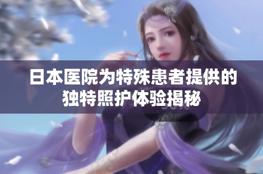 日本医院为特殊患者提供的独特照护体验揭秘