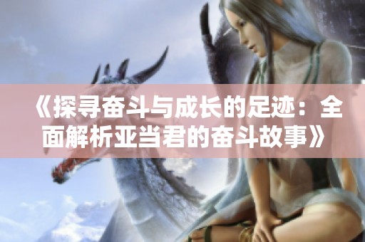 《探寻奋斗与成长的足迹：全面解析亚当君的奋斗故事》
