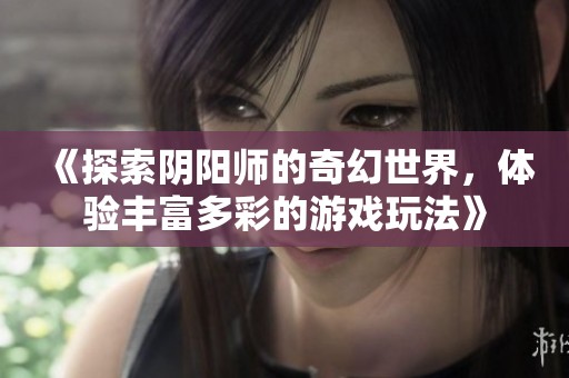 《探索阴阳师的奇幻世界，体验丰富多彩的游戏玩法》
