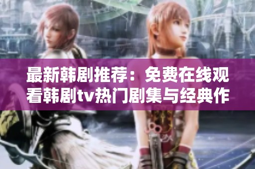 最新韩剧推荐：免费在线观看韩剧tv热门剧集与经典作品