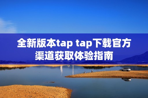 全新版本tap tap下载官方渠道获取体验指南