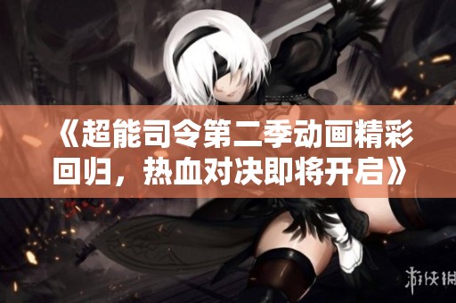 《超能司令第二季动画精彩回归，热血对决即将开启》