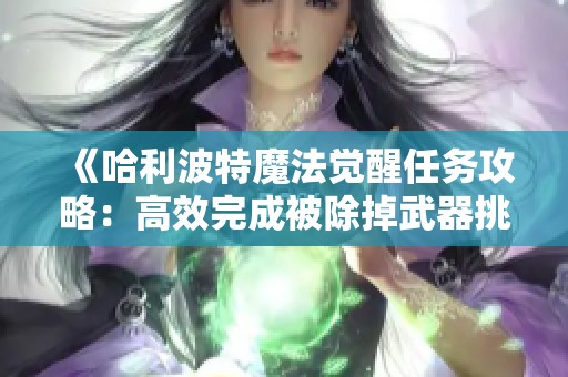 《哈利波特魔法觉醒任务攻略：高效完成被除掉武器挑战秘籍》