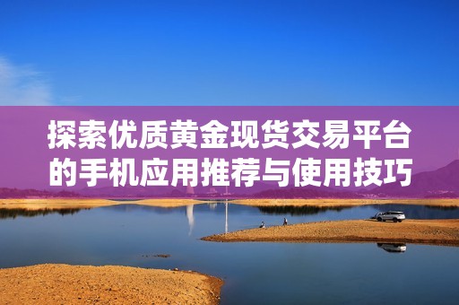 探索优质黄金现货交易平台的手机应用推荐与使用技巧