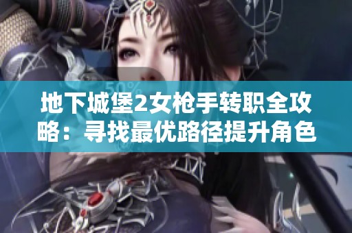 地下城堡2女枪手转职全攻略：寻找最优路径提升角色实力