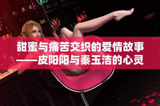 甜蜜与痛苦交织的爱情故事——皮阳阳与秦玉洁的心灵旅程