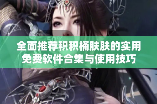 全面推荐积积桶肤肤的实用免费软件合集与使用技巧