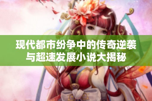 现代都市纷争中的传奇逆袭与超速发展小说大揭秘