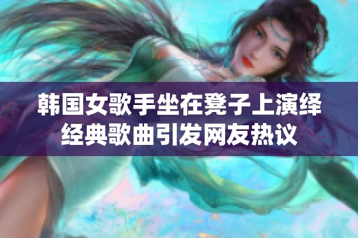 韩国女歌手坐在凳子上演绎经典歌曲引发网友热议