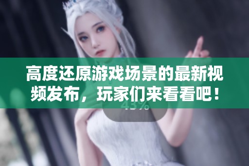 高度还原游戏场景的最新视频发布，玩家们来看看吧！