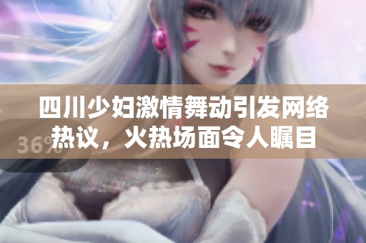四川少妇激情舞动引发网络热议，火热场面令人瞩目