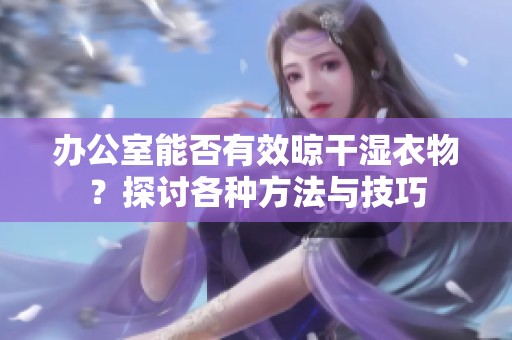 办公室能否有效晾干湿衣物？探讨各种方法与技巧