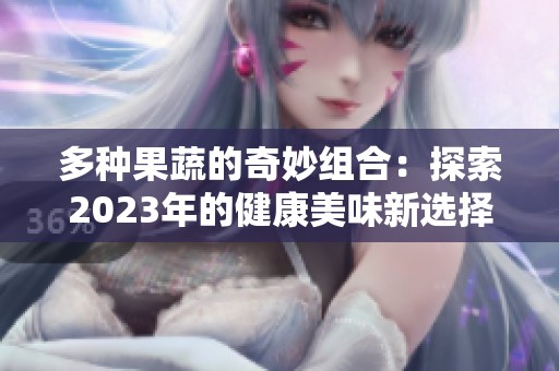多种果蔬的奇妙组合：探索2023年的健康美味新选择
