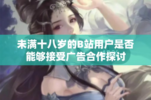 未满十八岁的B站用户是否能够接受广告合作探讨