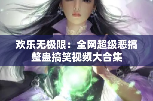 欢乐无极限：全网超级恶搞整蛊搞笑视频大合集