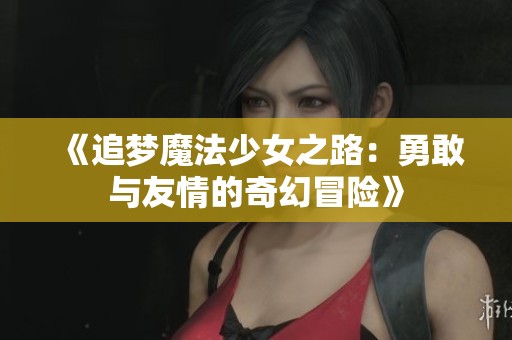 《追梦魔法少女之路：勇敢与友情的奇幻冒险》