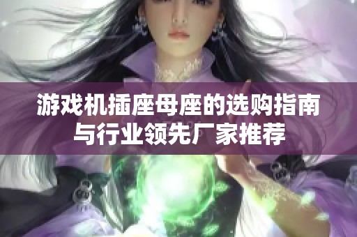 游戏机插座母座的选购指南与行业领先厂家推荐