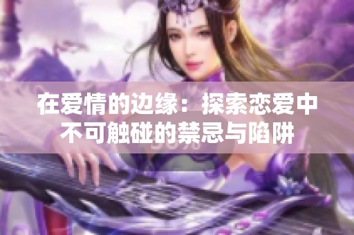 在爱情的边缘：探索恋爱中不可触碰的禁忌与陷阱