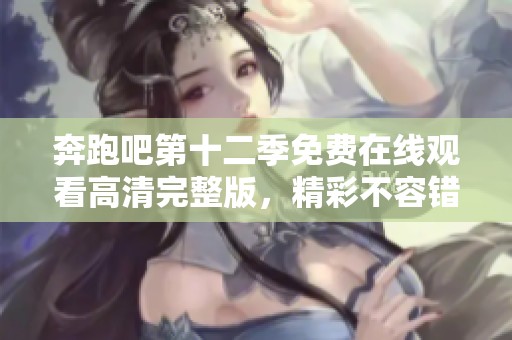 奔跑吧第十二季免费在线观看高清完整版，精彩不容错过