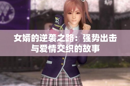 女婿的逆袭之路：强势出击与爱情交织的故事