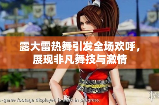 露大雷热舞引发全场欢呼，展现非凡舞技与激情