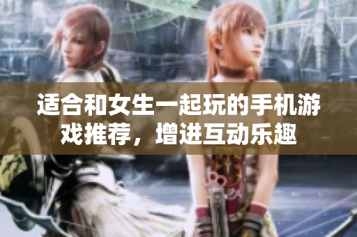 适合和女生一起玩的手机游戏推荐，增进互动乐趣