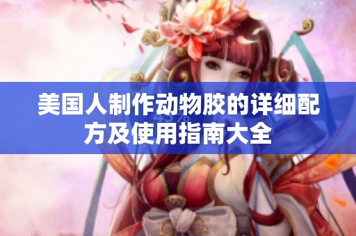 美国人制作动物胶的详细配方及使用指南大全