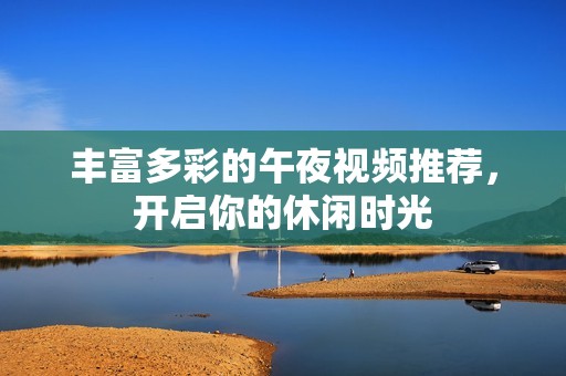 丰富多彩的午夜视频推荐，开启你的休闲时光