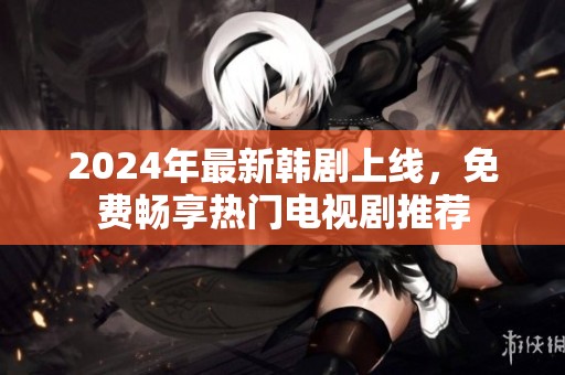 2024年最新韩剧上线，免费畅享热门电视剧推荐