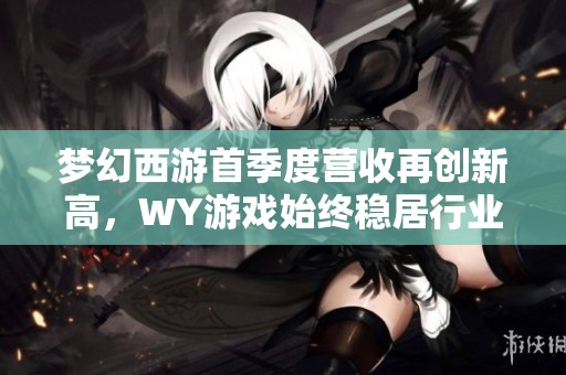 梦幻西游首季度营收再创新高，WY游戏始终稳居行业先锋