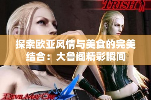 探索欧亚风情与美食的完美结合：大鲁阁精彩瞬间