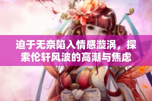 迫于无奈陷入情感漩涡，探索伦轩风波的高潮与焦虑