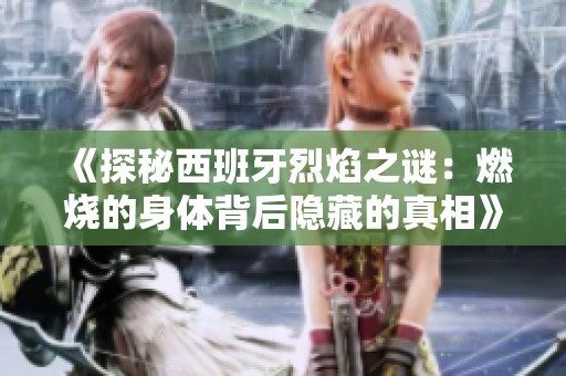 《探秘西班牙烈焰之谜：燃烧的身体背后隐藏的真相》