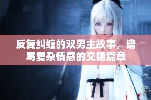 反复纠缠的双男主故事，谱写复杂情感的交错篇章