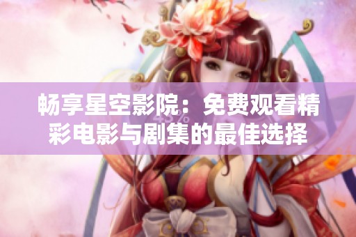 畅享星空影院：免费观看精彩电影与剧集的最佳选择