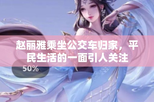 赵丽雅乘坐公交车归家，平民生活的一面引人关注