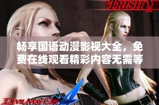 畅享国语动漫影视大全，免费在线观看精彩内容无需等待