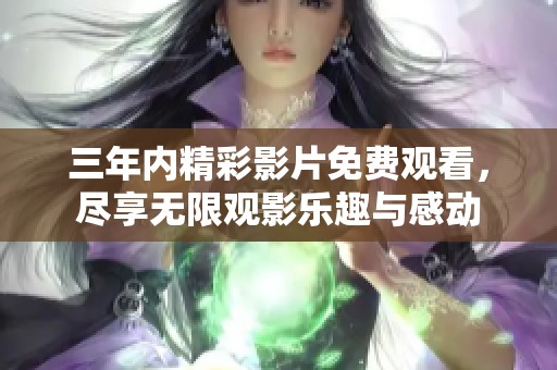 三年内精彩影片免费观看，尽享无限观影乐趣与感动