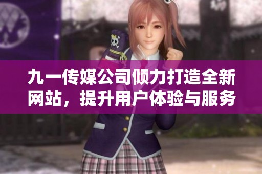 九一传媒公司倾力打造全新网站，提升用户体验与服务质量