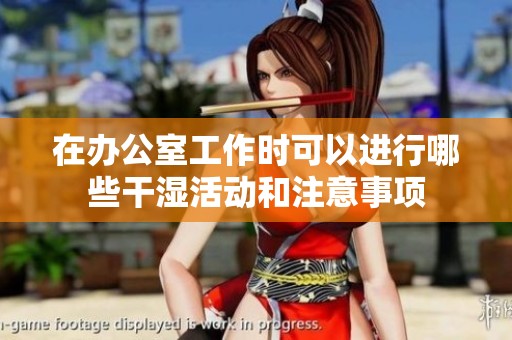 在办公室工作时可以进行哪些干湿活动和注意事项