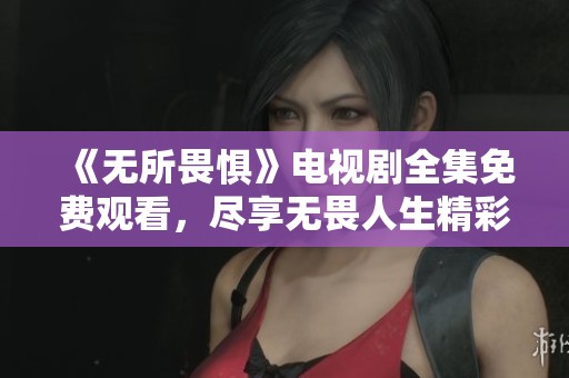 《无所畏惧》电视剧全集免费观看，尽享无畏人生精彩故事