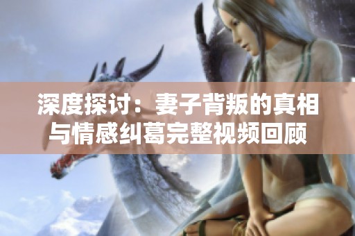 深度探讨：妻子背叛的真相与情感纠葛完整视频回顾