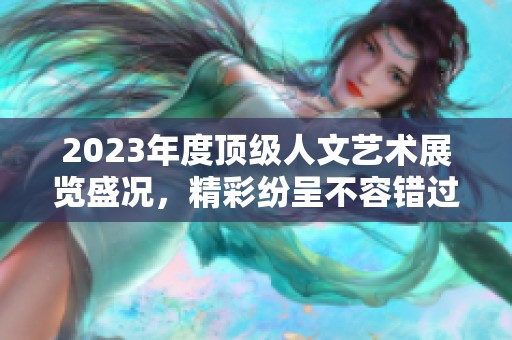 2023年度顶级人文艺术展览盛况，精彩纷呈不容错过