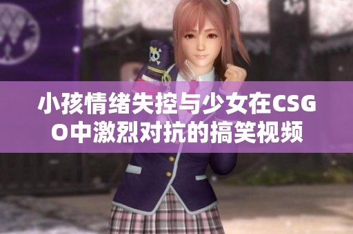 小孩情绪失控与少女在CSGO中激烈对抗的搞笑视频