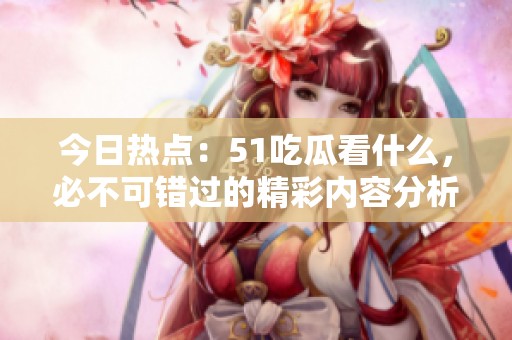 今日热点：51吃瓜看什么，必不可错过的精彩内容分析