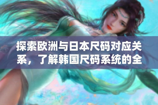 探索欧洲与日本尺码对应关系，了解韩国尺码系统的全新指南